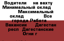 Водители BC на вахту. › Минимальный оклад ­ 60 000 › Максимальный оклад ­ 99 000 - Все города Работа » Вакансии   . Дагестан респ.,Дагестанские Огни г.